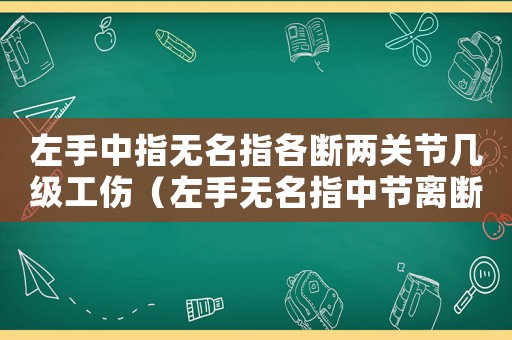 左手中指無名指各斷兩關節(jié)幾級工傷（左手無名指中節(jié)離斷屬幾級工傷）