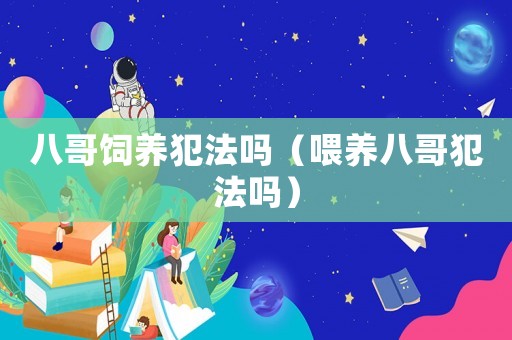 八哥飼養(yǎng)犯法嗎（喂養(yǎng)八哥犯法嗎）