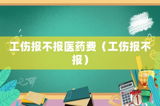 工傷報不報醫(yī)藥費（工傷報不報）