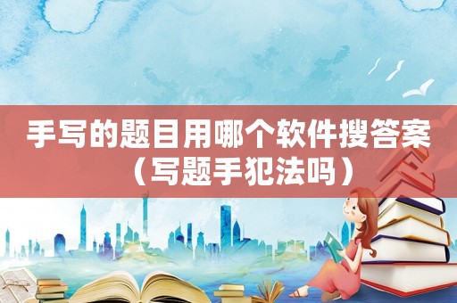 手寫(xiě)的題目用哪個(gè)軟件搜答案（寫(xiě)題手犯法嗎）