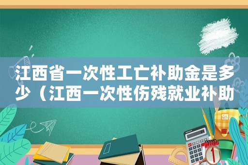 江西省一次性工亡補(bǔ)助金是多少（江西一次性傷殘就業(yè)補(bǔ)助金標(biāo)準(zhǔn)）