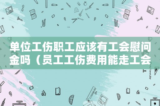 單位工傷職工應(yīng)該有工會(huì)慰問(wèn)金嗎（員工工傷費(fèi)用能走工會(huì)嗎）