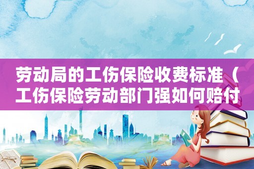 勞動(dòng)局的工傷保險(xiǎn)收費(fèi)標(biāo)準(zhǔn)（工傷保險(xiǎn)勞動(dòng)部門(mén)強(qiáng)如何賠付）