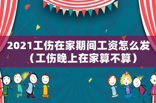 2021工傷在家期間工資怎么發(fā)（工傷晚上在家算不算）