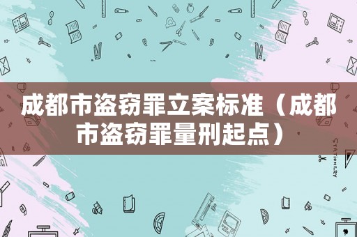成都市盜竊罪立案標(biāo)準(zhǔn)（成都市盜竊罪量刑起點(diǎn)）