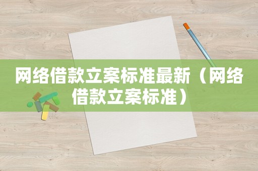 網(wǎng)絡(luò)借款立案標(biāo)準(zhǔn)最新（網(wǎng)絡(luò)借款立案標(biāo)準(zhǔn)）