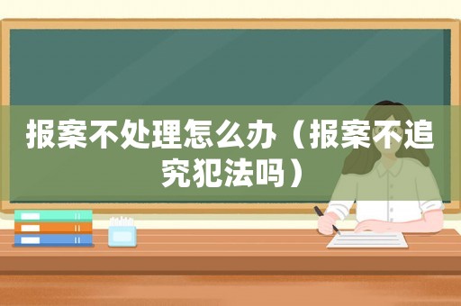 報案不處理怎么辦（報案不追究犯法嗎）