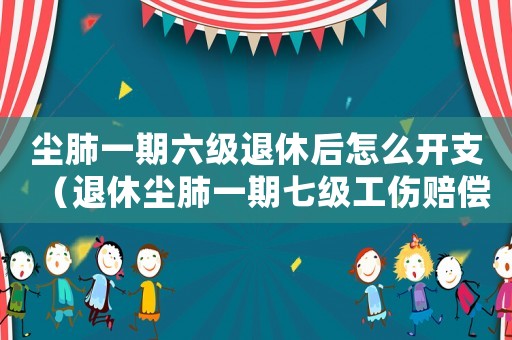 塵肺一期六級退休后怎么開支（退休塵肺一期七級工傷賠償）