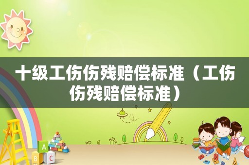 十級(jí)工傷傷殘賠償標(biāo)準(zhǔn)（工傷傷殘賠償標(biāo)準(zhǔn)）