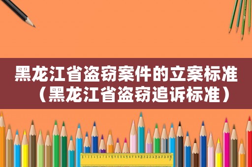 黑龍江省盜竊案件的立案標準（黑龍江省盜竊追訴標準）