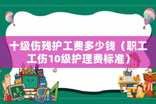 十級傷殘護工費多少錢（職工工傷10級護理費標準）