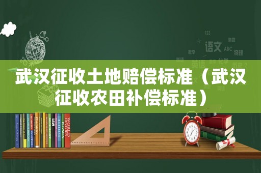 武漢征收土地賠償標(biāo)準(zhǔn)（武漢征收農(nóng)田補(bǔ)償標(biāo)準(zhǔn)）