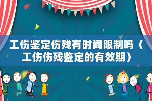 工傷鑒定傷殘有時(shí)間限制嗎（工傷傷殘鑒定的有效期）