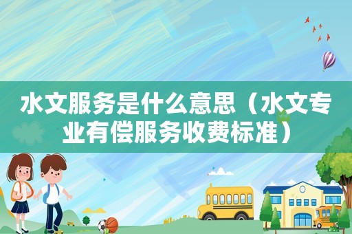 水文服務(wù)是什么意思（水文專業(yè)有償服務(wù)收費(fèi)標(biāo)準(zhǔn)）