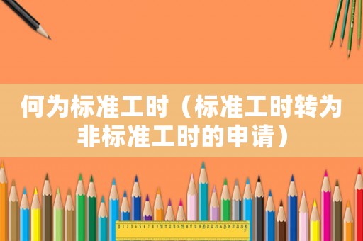 何為標(biāo)準(zhǔn)工時（標(biāo)準(zhǔn)工時轉(zhuǎn)為非標(biāo)準(zhǔn)工時的申請）