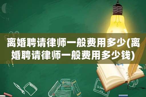 離婚聘請律師一般費用多少(離婚聘請律師一般費用多少錢)