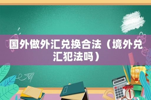 國(guó)外做外匯兌換合法（境外兌匯犯法嗎）