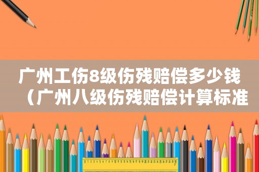 廣州工傷8級(jí)傷殘賠償多少錢(qián)（廣州八級(jí)傷殘賠償計(jì)算標(biāo)準(zhǔn)2015新年）