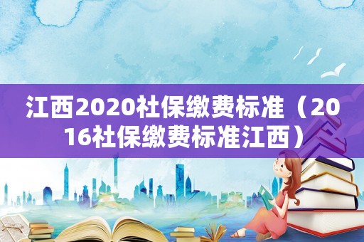 江西2020社保繳費(fèi)標(biāo)準(zhǔn)（2016社保繳費(fèi)標(biāo)準(zhǔn)江西）