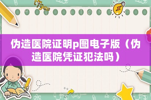 偽造醫(yī)院證明p圖電子版（偽造醫(yī)院憑證犯法嗎）
