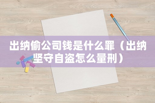 出納偷公司錢是什么罪（出納堅守自盜怎么量刑）