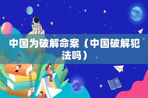 中國為破解命案（中國破解犯法嗎）