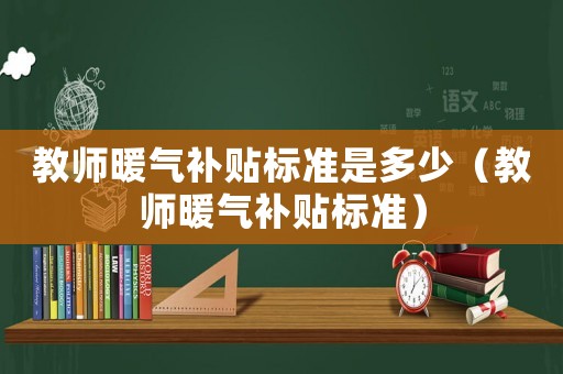 教師暖氣補(bǔ)貼標(biāo)準(zhǔn)是多少（教師暖氣補(bǔ)貼標(biāo)準(zhǔn)）