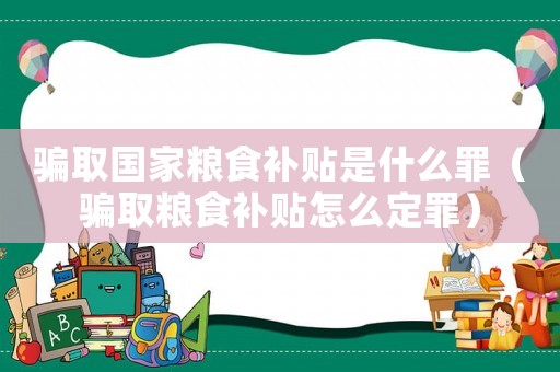 騙取國家糧食補(bǔ)貼是什么罪（騙取糧食補(bǔ)貼怎么定罪）