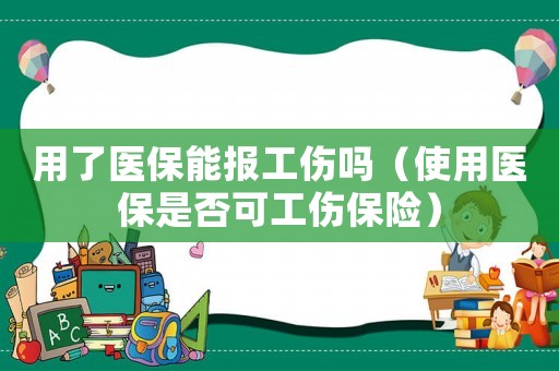 用了醫(yī)保能報(bào)工傷嗎（使用醫(yī)保是否可工傷保險(xiǎn)）