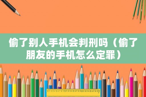 偷了別人手機(jī)會判刑嗎（偷了朋友的手機(jī)怎么定罪）