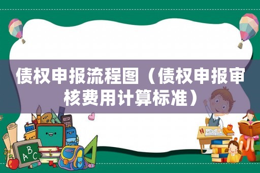 債權(quán)申報(bào)流程圖（債權(quán)申報(bào)審核費(fèi)用計(jì)算標(biāo)準(zhǔn)）