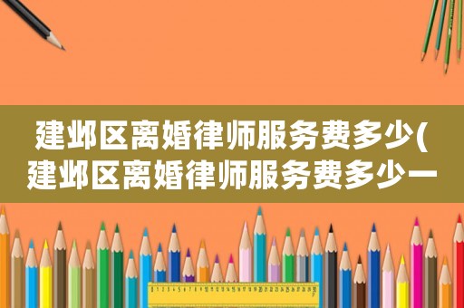 建鄴區(qū)離婚律師服務(wù)費(fèi)多少(建鄴區(qū)離婚律師服務(wù)費(fèi)多少一個月)