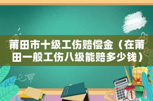莆田市十級(jí)工傷賠償金（在莆田一般工傷八級(jí)能賠多少錢(qián)）