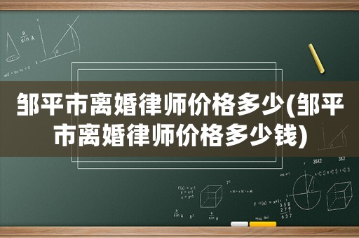 鄒平市離婚律師價(jià)格多少(鄒平市離婚律師價(jià)格多少錢)