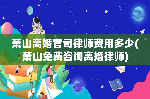 蕭山離婚官司律師費(fèi)用多少(蕭山免費(fèi)咨詢離婚律師)