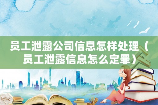 員工泄露公司信息怎樣處理（員工泄露信息怎么定罪）