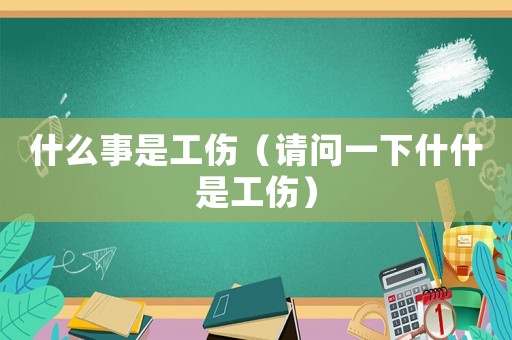 什么事是工傷（請(qǐng)問一下什什是工傷）