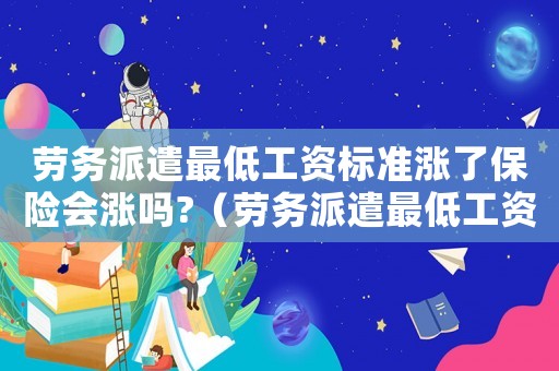 勞務(wù)派遣最低工資標準漲了保險會漲嗎?（勞務(wù)派遣最低工資標準）