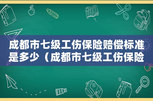 成都市七級(jí)工傷保險(xiǎn)賠償標(biāo)準(zhǔn)是多少（成都市七級(jí)工傷保險(xiǎn)賠償標(biāo)準(zhǔn)）