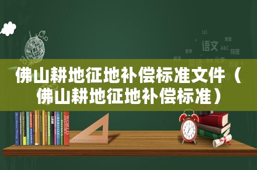 佛山耕地征地補(bǔ)償標(biāo)準(zhǔn)文件（佛山耕地征地補(bǔ)償標(biāo)準(zhǔn)）