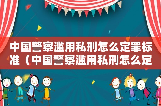 中國(guó)警察濫用私刑怎么定罪標(biāo)準(zhǔn)（中國(guó)警察濫用私刑怎么定罪）