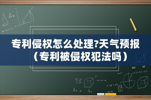 專利侵權(quán)怎么處理?天氣預(yù)報（專利被侵權(quán)犯法嗎）