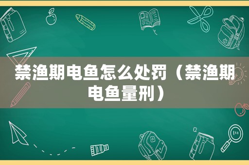 禁漁期電魚(yú)怎么處罰（禁漁期電魚(yú)量刑）