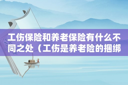 工傷保險和養(yǎng)老保險有什么不同之處（工傷是養(yǎng)老險的捆綁險嗎）