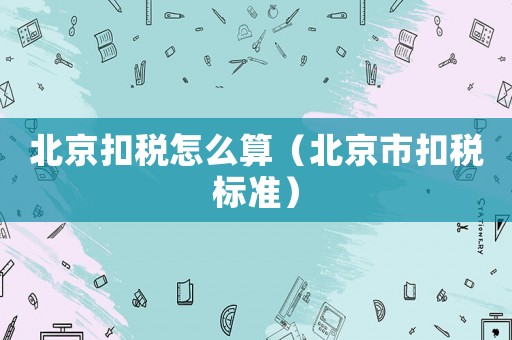 北京扣稅怎么算（北京市扣稅標(biāo)準(zhǔn)）