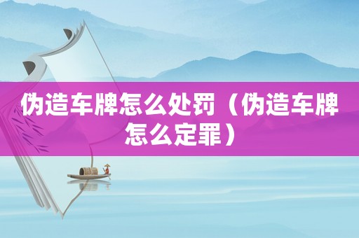 偽造車牌怎么處罰（偽造車牌怎么定罪）