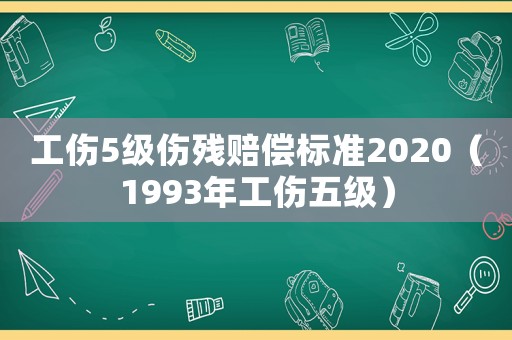 工傷5級(jí)傷殘賠償標(biāo)準(zhǔn)2020（1993年工傷五級(jí)）