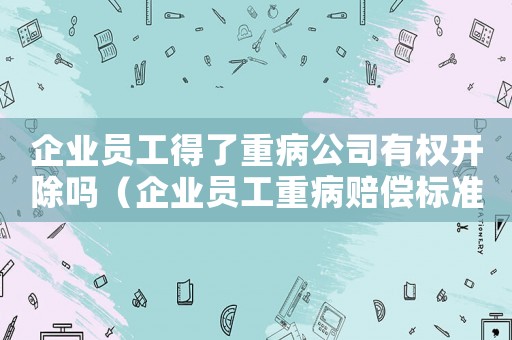 企業(yè)員工得了重病公司有權(quán)開除嗎（企業(yè)員工重病賠償標(biāo)準(zhǔn)）