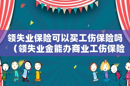 領(lǐng)失業(yè)保險(xiǎn)可以買工傷保險(xiǎn)嗎（領(lǐng)失業(yè)金能辦商業(yè)工傷保險(xiǎn)）
