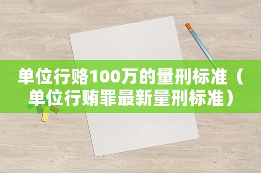 單位行賂100萬的量刑標(biāo)準(zhǔn)（單位行賄罪最新量刑標(biāo)準(zhǔn)）